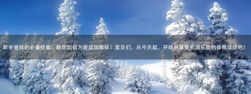 米兰体育最新版下载：新手爸妈的必备技能：教您如何为爱添加趣味！宝贝们，从今天起，开始并享受充满乐趣的体育活动吧！