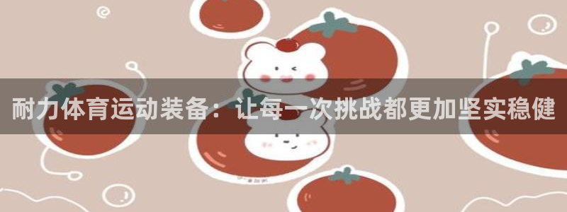 米兰体育下载：耐力体育运动装备：让每一次挑战都更加坚实稳健