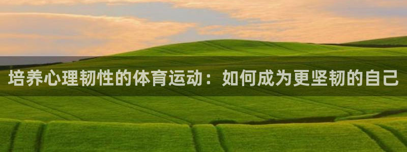 米兰体育官方下载入口：培养心理韧性的体育运动：如何成为更坚韧的自己