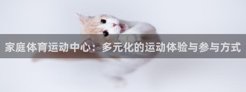 米兰体育报官网：家庭体育运动中心：多元化的运动体验与参与方式
