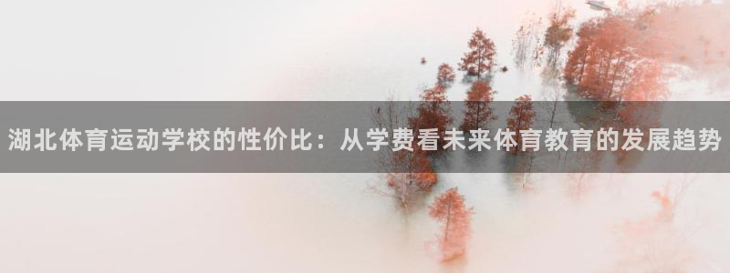 米兰体育报：湖北体育运动学校的性价比：从学费看未来体育教育的发展趋势